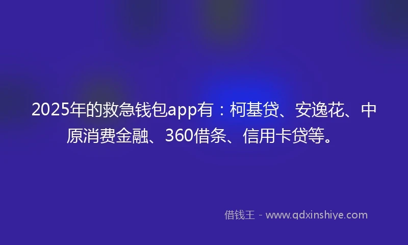 2025年的救急钱包app有：柯基贷、安逸花、中原消费金融、360借条、信用卡贷等。