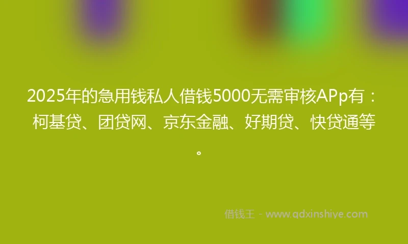 2025年的急用钱私人借钱5000无需审核APp有：柯基贷、团贷网、京东金融、好期贷、快贷通等。