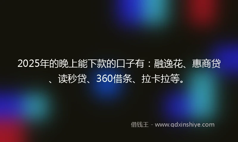 2025年的晚上能下款的口子有：融逸花、惠商贷、读秒贷、360借条、拉卡拉等。