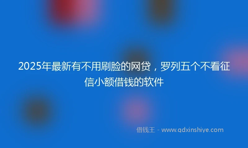 2025年最新有不用刷脸的网贷，罗列五个不看征信小额借钱的软件