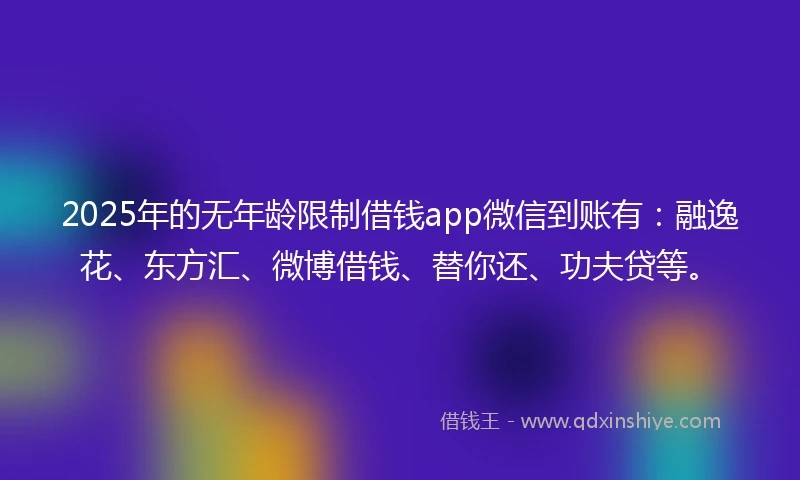 2025年的无年龄限制借钱app微信到账有：融逸花、东方汇、微博借钱、替你还、功夫贷等。