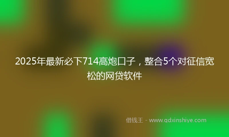 2025年最新必下714高炮口子，整合5个对征信宽松的网贷软件