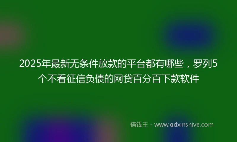 2025年最新无条件放款的平台都有哪些，罗列5个不看征信负债的网贷百分百下款软件