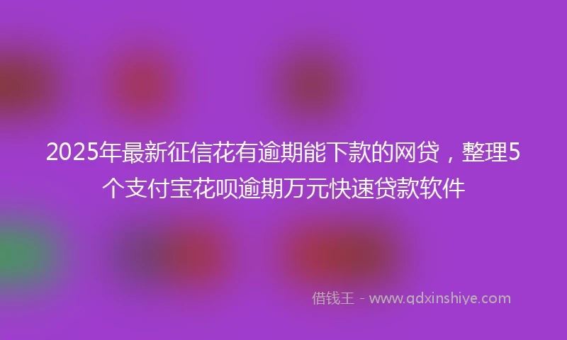 2025年最新征信花有逾期能下款的网贷，整理5个支付宝花呗逾期万元快速贷款软件