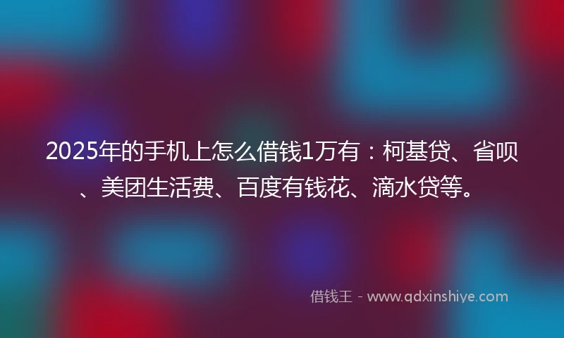 2025年的手机上怎么借钱1万有：柯基贷、省呗、美团生活费、百度有钱花、滴水贷等。