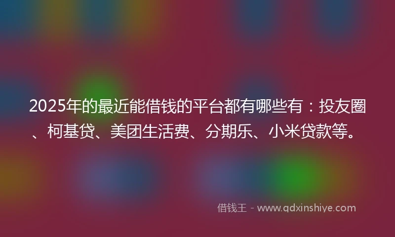 2025年的最近能借钱的平台都有哪些有：投友圈、柯基贷、美团生活费、分期乐、小米贷款等。