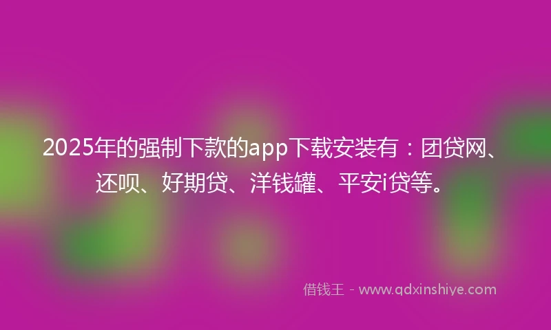 2025年的强制下款的app下载安装有:团贷网、还呗、好期贷、洋钱罐、平安i贷等。