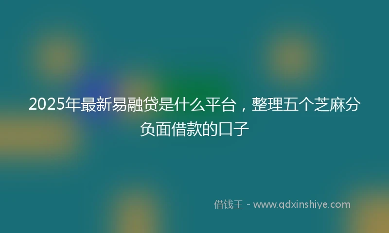 2025年最新易融贷是什么平台，整理五个芝麻分负面借款的口子