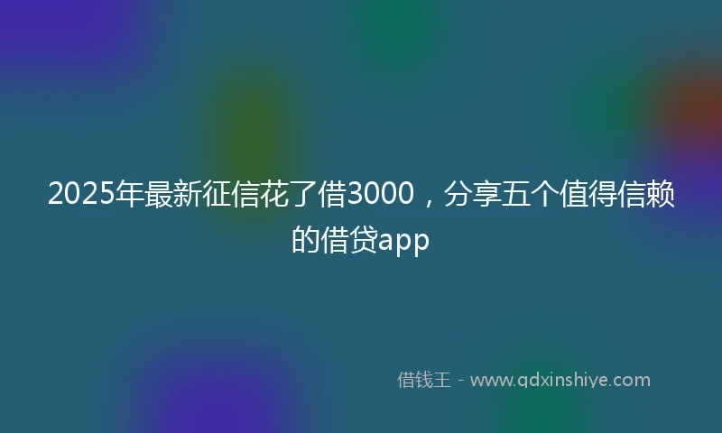 2025年最新征信花了借3000，分享五个值得信赖的借贷app