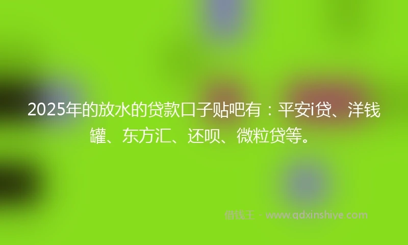 2025年的放水的贷款口子贴吧有：平安i贷、洋钱罐、东方汇、还呗、微粒贷等。