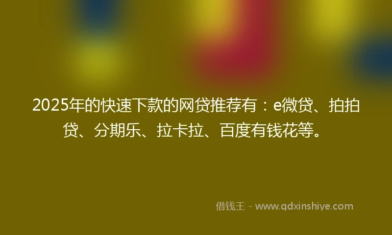 2025年的快速下款的网贷推荐有：e微贷、拍拍贷、分期乐、拉卡拉、百度有钱花等。