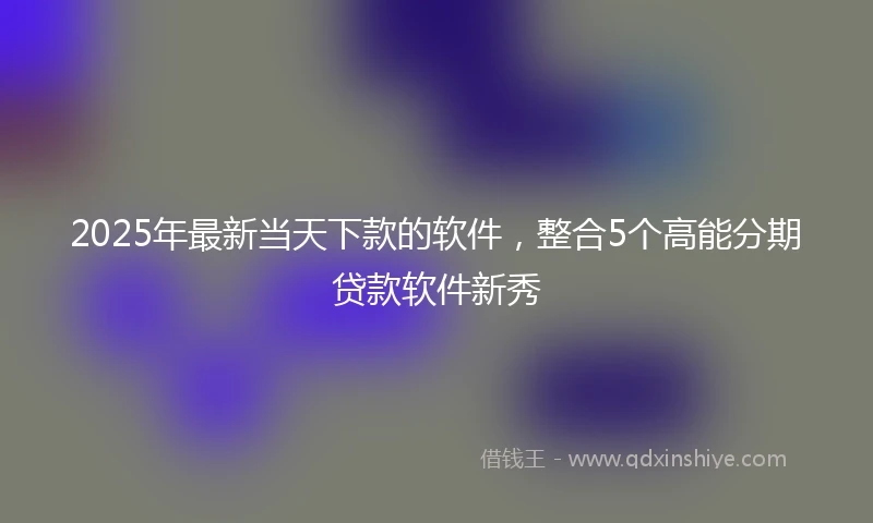 2025年最新当天下款的软件，整合5个高能分期贷款软件新秀
