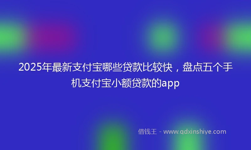 2025年最新支付宝哪些贷款比较快，盘点五个手机支付宝小额贷款的app