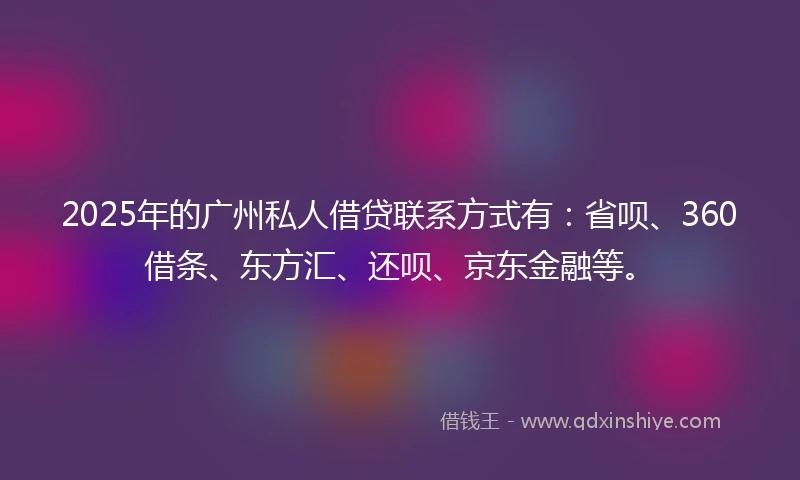 2025年的广州私人借贷联系方式有：省呗、360借条、东方汇、还呗、京东金融等。
