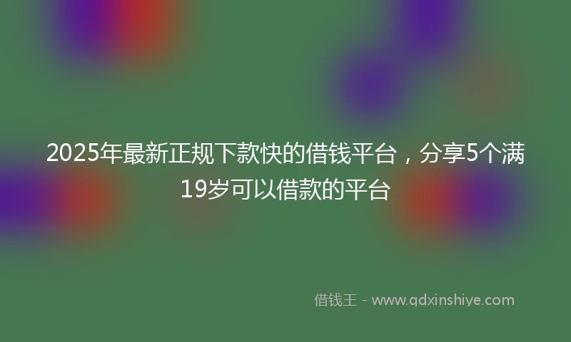 2025年最新正规下款快的借钱平台，分享5个满19岁可以借款的平台