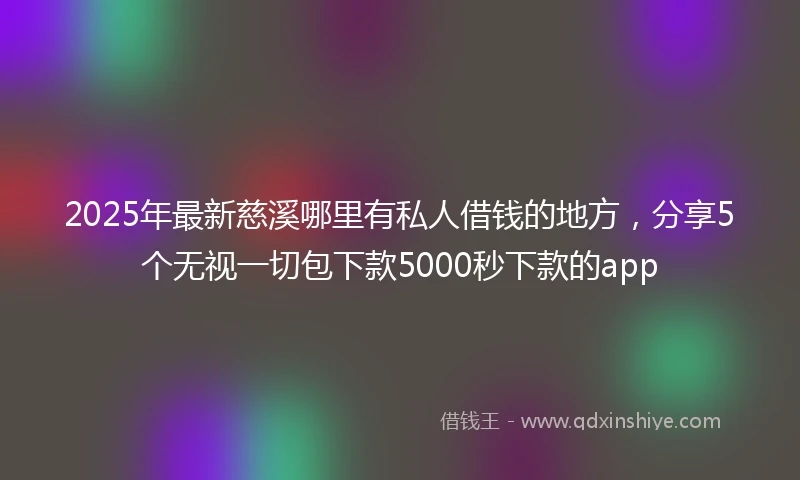 2025年最新慈溪哪里有私人借钱的地方，分享5个无视一切包下款5000秒下款的app