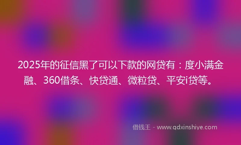 2025年的征信黑了可以下款的网贷有：度小满金融、360借条、快贷通、微粒贷、平安i贷等。