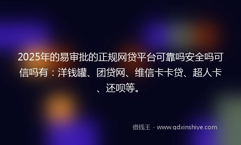 2025年的易审批的正规网贷平台可靠吗安全吗可信吗有：洋钱罐、团贷网、维信卡卡贷、超人卡、还呗等。