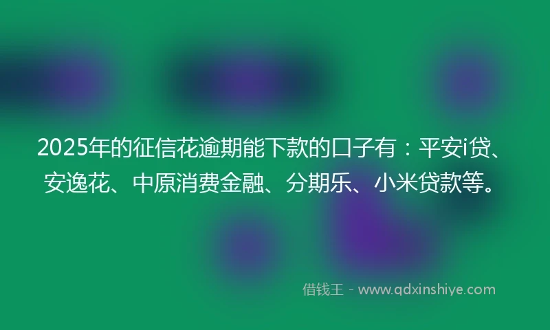 2025年的征信花逾期能下款的口子有：平安i贷、安逸花、中原消费金融、分期乐、小米贷款等。
