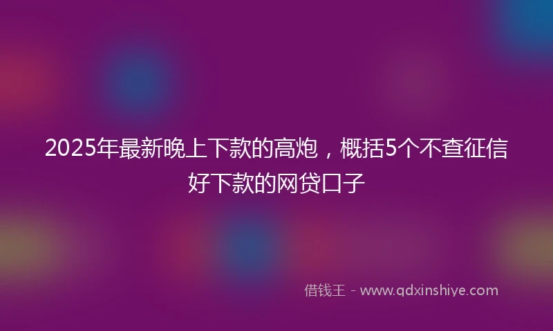 2025年最新晚上下款的高炮，概括5个不查征信好下款的网贷口子