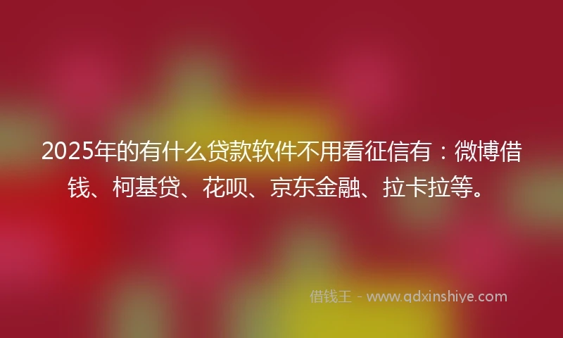 2025年的有什么贷款软件不用看征信有：微博借钱、柯基贷、花呗、京东金融、拉卡拉等。