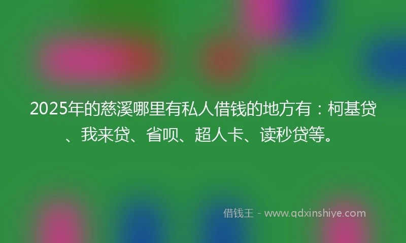 2025年的慈溪哪里有私人借钱的地方有：柯基贷、我来贷、省呗、超人卡、读秒贷等。