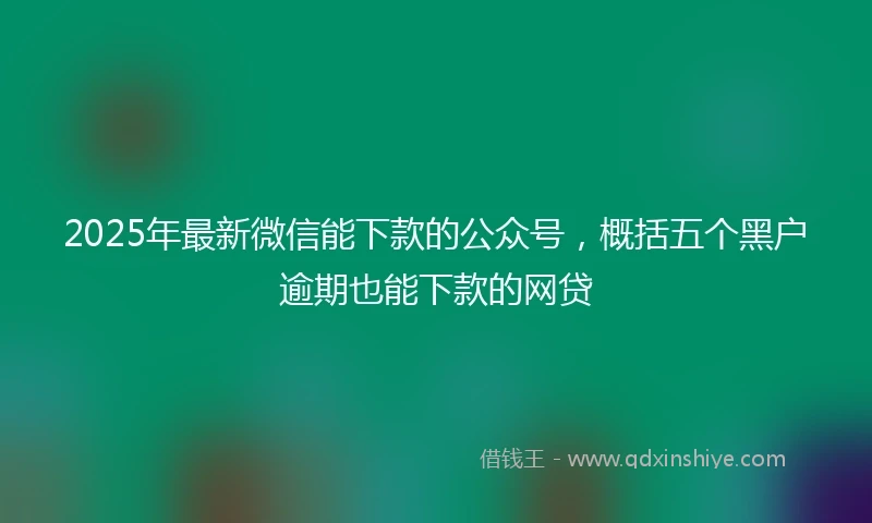 2025年最新微信能下款的公众号，概括五个黑户逾期也能下款的网贷