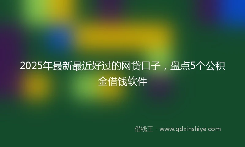 2025年最新最近好过的网贷口子，盘点5个公积金借钱软件