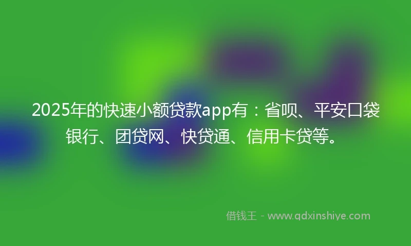 2025年的快速小额贷款app有：省呗、平安口袋银行、团贷网、快贷通、信用卡贷等。