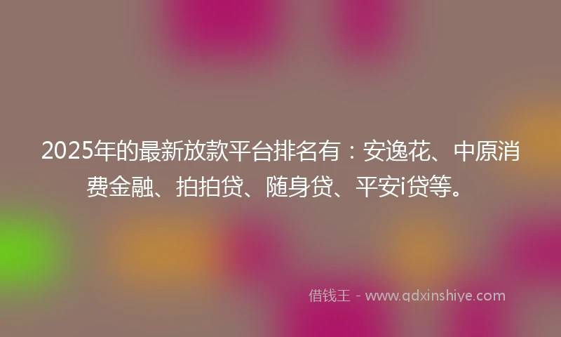 2025年的最新放款平台排名有：安逸花、中原消费金融、拍拍贷、随身贷、平安i贷等。