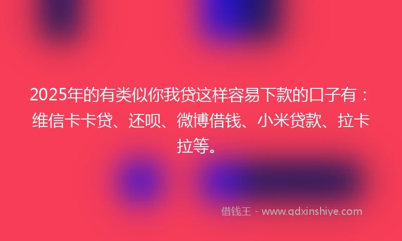 2025年的有类似你我贷这样容易下款的口子有：维信卡卡贷、还呗、微博借钱、小米贷款、拉卡拉等。