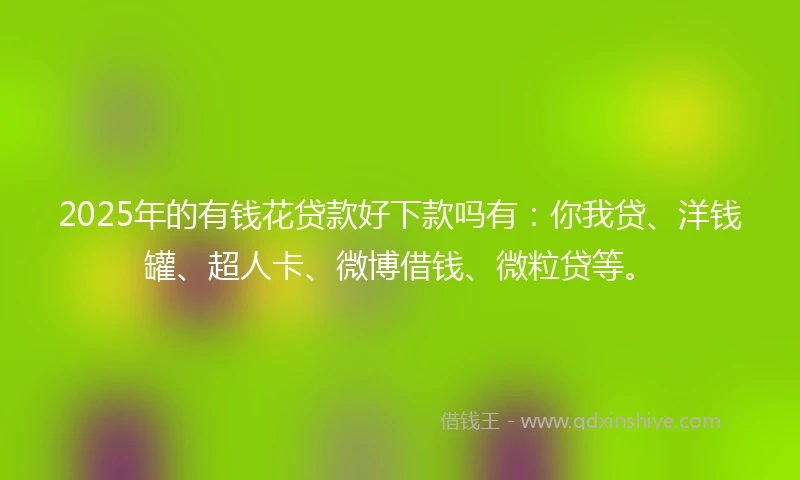2025年的有钱花贷款好下款吗有：你我贷、洋钱罐、超人卡、微博借钱、微粒贷等。