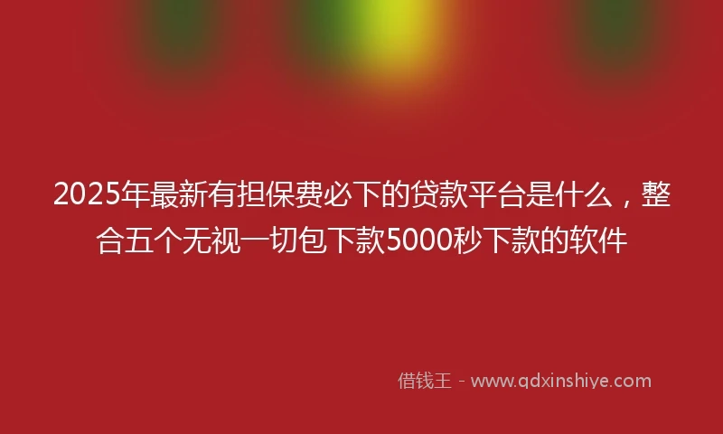 2025年最新有担保费必下的贷款平台是什么，整合五个无视一切包下款5000秒下款的软件