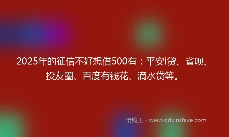2025年的征信不好想借500有：平安i贷、省呗、投友圈、百度有钱花、滴水贷等。