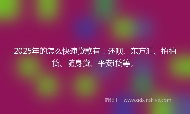 2025年的怎么快速贷款有：还呗、东方汇、拍拍贷、随身贷、平安i贷等。