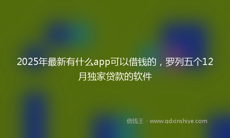 2025年最新有什么app可以借钱的，罗列五个12月独家贷款的软件