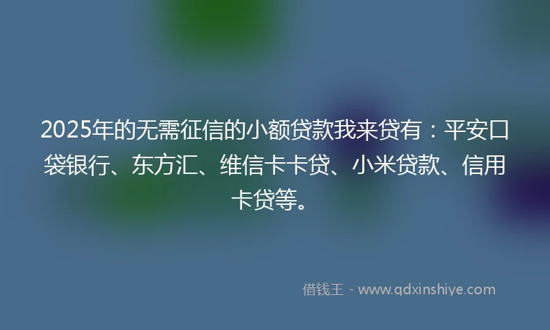 2025年的无需征信的小额贷款我来贷有：平安口袋银行、东方汇、维信卡卡贷、小米贷款、信用卡贷等。