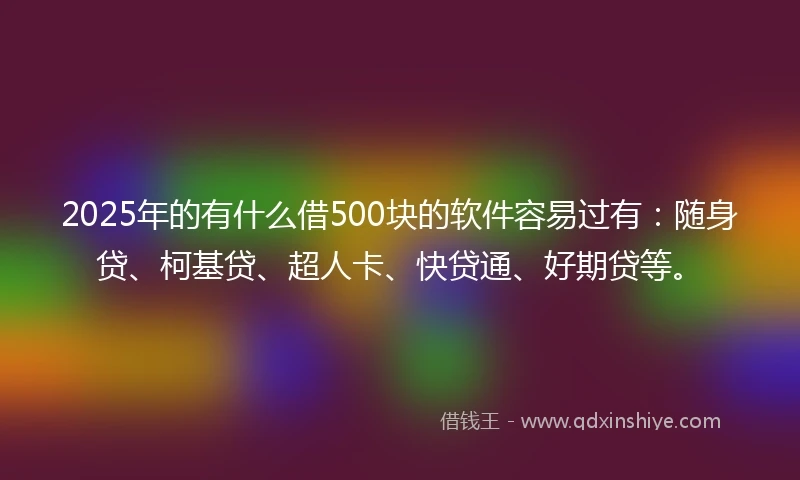 2025年的有什么借500块的软件容易过有：随身贷、柯基贷、超人卡、快贷通、好期贷等。