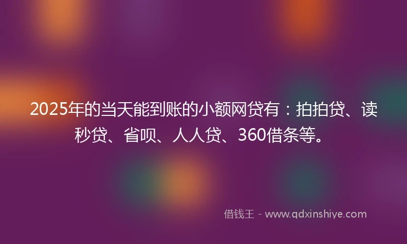 2025年的当天能到账的小额网贷有：拍拍贷、读秒贷、省呗、人人贷、360借条等。