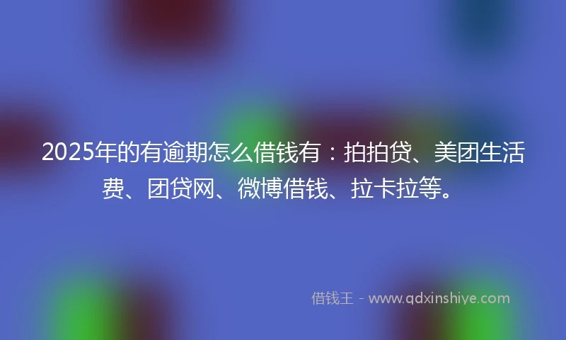 2025年的有逾期怎么借钱有：拍拍贷、美团生活费、团贷网、微博借钱、拉卡拉等。