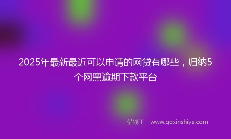 2025年最新最近可以申请的网贷有哪些，归纳5个网黑逾期下款平台