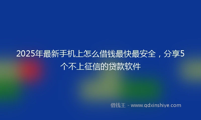 2025年最新手机上怎么借钱最快最安全，分享5个不上征信的贷款软件