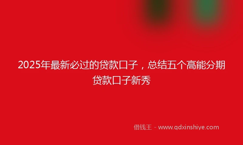 2025年最新必过的贷款口子，总结五个高能分期贷款口子新秀