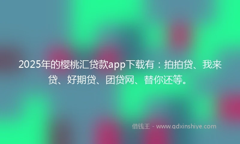 2025年的樱桃汇贷款app下载有：拍拍贷、我来贷、好期贷、团贷网、替你还等。