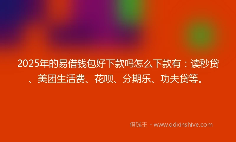 2025年的易借钱包好下款吗怎么下款有:读秒贷、美团生活费、花呗、分期乐、功夫贷等。