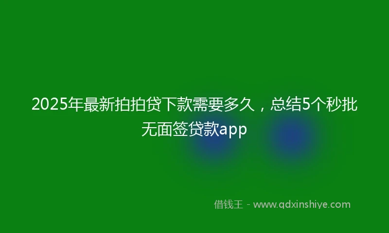 2025年最新拍拍贷下款需要多久，总结5个秒批无面签贷款app