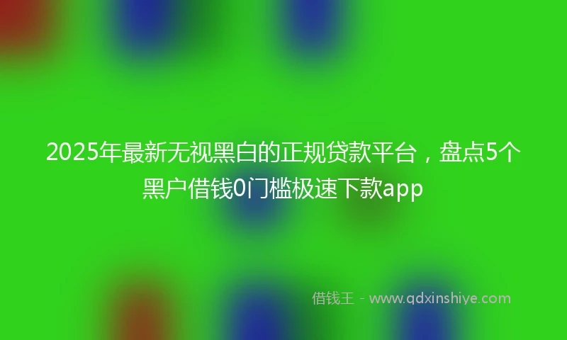 2025年最新无视黑白的正规贷款平台，盘点5个黑户借钱0门槛极速下款app