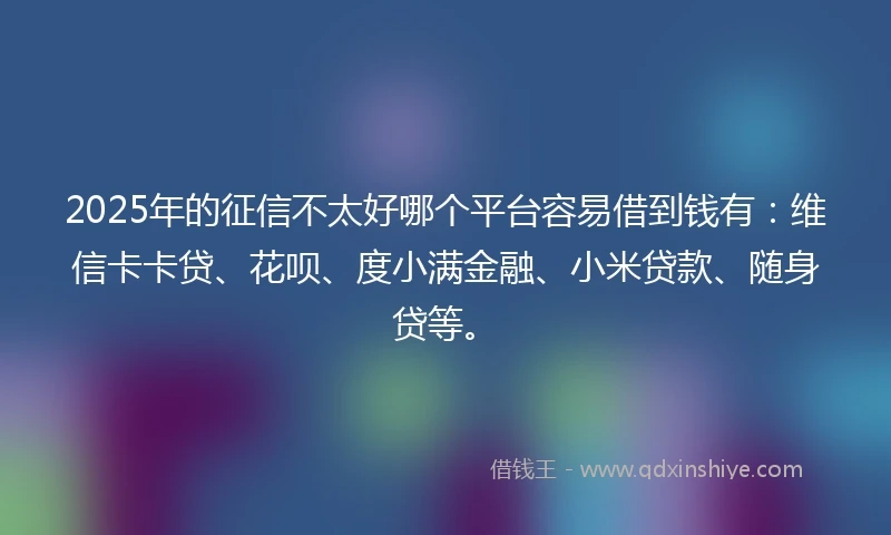 2025年的征信不太好哪个平台容易借到钱有：维信卡卡贷、花呗、度小满金融、小米贷款、随身贷等。