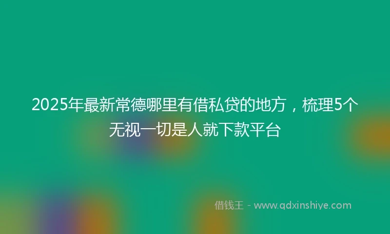 2025年最新常德哪里有借私贷的地方，梳理5个无视一切是人就下款平台