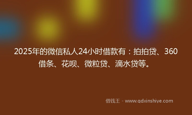 2025年的微信私人24小时借款有：拍拍贷、360借条、花呗、微粒贷、滴水贷等。